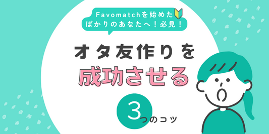 Favomatchを始めたばかりのあなたへ！オタ友作りを成功させる3つのコツ