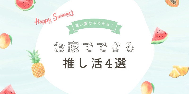 暑い夏でも楽しめる推し活！おうちでできるおすすめの推し活4選